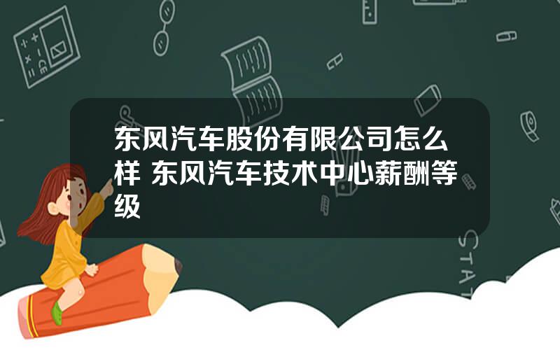 东风汽车股份有限公司怎么样 东风汽车技术中心薪酬等级